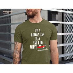 I'm a Grown Ass Man And I Do What My DOG Wants Shirt ,Funny Dog Shirt Dog Dad Shirt, Funny Men's Shirt, Cool Dog Shirt