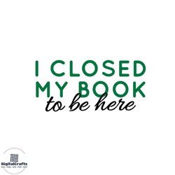 I Closed My Book To Be Here Funny Book Lover Svg Cutting Files