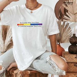 Be Careful Who You Hate It Could Be Someone You Love T-Shirt, Pride Rainbow Shirt, Equality Pride Shirt, LGBT Pride Shir
