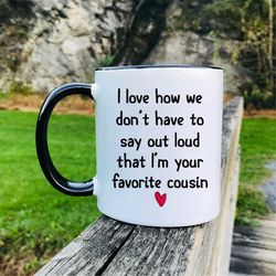 I Love How We Don't Have To Say Out Loud That I'm Your Favorite Cousin Coffee Mug  Funny Gift Cousin Mug