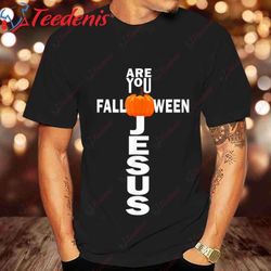 Are You Fall O Ween Jesus Halloween Christian Pumpkin Lover T Shirt, Happy Halloween Gift