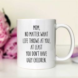 Mom, No Matter What Life Throws At You At Least You Don't Have Ugly Children - 11 oz Mug - Mom Gift - Funny Mom Gift - M