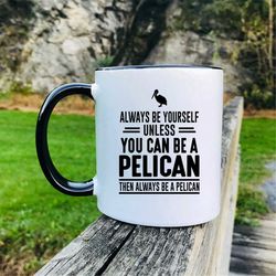 Always Be Yourself Unless You Can Be A Pelican Then Always Be A Pelican Coffee Mug  Pelican Mug  Pelican Gift
