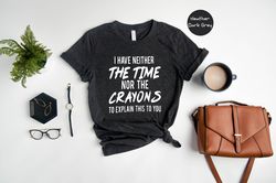 I have neither the time nor the crayons to explain this to you, Funny Shirt, Time Shirt, Sarcastic T shirt, Sarcasm Shir