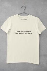 i did not commit tax fraud in 2013 shirt, tax fraud shirt, meme shirt,