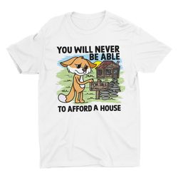 You Will Never Be Able To Afford A House, Funny Unisex Tshirt, Short S