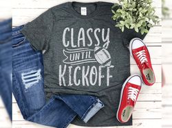 Classy Until Kickoff Funny football Tshirt for football mom or women who love football , Great for game day or football