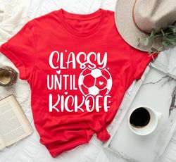 Classy Until Kickoff Shirt,Soccer Fan,Matching Shirt,Soccer Shirt,Sports Lover Shirt Gift,Game Day Shirt,Soccer Junkie,S