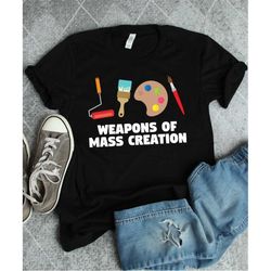 Artist Shirt, Funny Art Shirt, Weapons of Mass Creation, Gift For Artist, Gifts For Her, Painting Shirt, Painter Shirt,