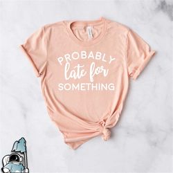 Probably Late Shirt for Mom, Mother's Day Gift, Probably Late for Something Tshirt, Funny New Mom T Shirt for Women, Gif