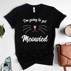 Going To Get Meowied, Wedding Shirt, Engagement Present, Engaged Wedding Gift, Bridal Party, Bachelorette Shirt, Funny M