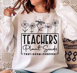 Teachers Plant Seeds That Grow Forever Svg, Teacher flower Svg, Gifts for teacher Svg, Funny Teacher Shirt Svg, Png Cutf