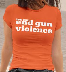 We Can End Gun Violence Shirt, Wear Anti Gun Shirt, Gun Reform T shirt, Orange Protest Shirt, Teacher Gun Reform Now Shi