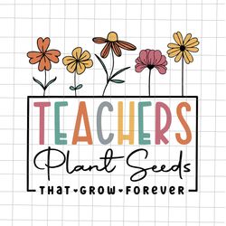 Teachers Plant Seeds That Grow Forever Svg, Teacher Quote Svg, Back To School Quote Svg, First Day Of School Svg, Class