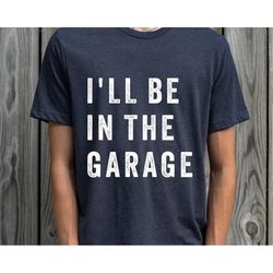 Funny Shirt Men | I'll be In The Garage Shirt | Fathers Day Gift - Dad shirt - Mechanic funny Tee - Husband Gift, Garage