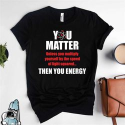 Physics Shirt, You Matter You Energy, Funny Physics Gift, Science Shirt, Physics Teacher Gifts, Science Teacher, Atom Sh