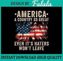 America A Country So Great Even It's Haters Won't Leave Png, US Flag Patriotic 4th of July Png,  Digital Download