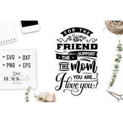 For the friend the support the mom you are I love you SVG, Mom Life Svg, Mom svg, Mothers Day svg, Mama svg, Funny Mom s