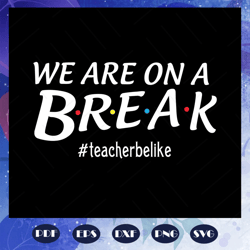 We are on a break teacher be like, teacher svg, teacher gift, teacher birthday, teacher party, teacher anniversary, teac