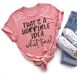 That's a Horrible Idea What Time Shirt, Funny Sarcastic Shirt, Funny Shirt, Workout Shirt, Awkward Shirt, Cute Sassy Gif