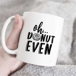 Oh Donut Even mug, Donut Mug, Donut Gift, donut lover mug, cute coffee mug, mug with saying, sassy mug, sarcastic coffee
