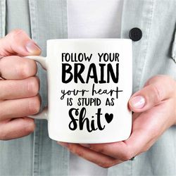 Follow your brain your heart is stupid as shit mug Funny Mug, Sarcastic Mug, Mug for Friend, workmate Mug, Mug for Workm