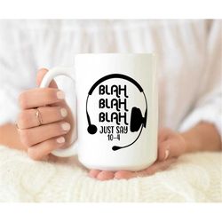 Blah Blah Just Say 10-4 Mug, Gift For Dispatcher, 911 Dispatcher, Police Gift, Fire Fighter Gift, Birthday gift, Dispatc