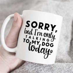 I Am Only Talking To My Dog Today Mug, Dog Mug, Funny Dog Mug,  Dog Lover Gift, pet lover mug, sarcastic mug, dog love m