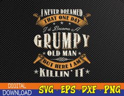 Mens I Never Dreamed That I'd Become A Grumpy Old Man Grandpa PNG, Digital Download