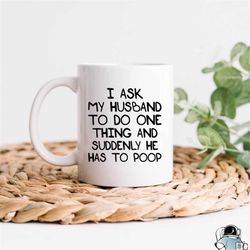 Funny Wife Mug, Mom Mug, Ask My Husband To Do One Thing, He Has To Poop, Gifts For Wife, Anniversary Gift, Gifts For Her