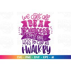 We can't all be a princess someone has to clap as I walk by svg print decal cut file silhouette cricut cameo instan down
