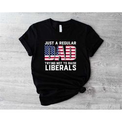 Just A Regular Dad Trying Not To Raise Liberals Shirt, Fourth Of July T-Shirt, Freedom Shirt, Independence Day Outfit, R