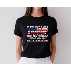 If You Don't Like Trump Then You Probably Wont Like Me And I'M Ok With That, Trump Supports Shirt, Trump 2024 Shirt, Tru