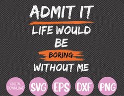 Admit It Life Would Be Boring Without Me Funny Saying Svg, Eps, Png, Dxf, Digital Download
