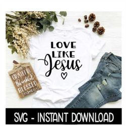 Love Like Jesus SVG, Tee Shirt SVG Files, Instant Download, Cricut Cut Files, Silhouette Cut Files, Download, Print
