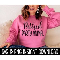 Retired Party Animal SVG, PNG Sweatshirt SVG Files, Tee Shirt SvG Instant Download, Cricut Cut Files, Silhouette Cut Fil