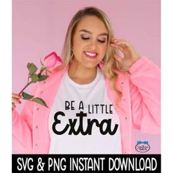 Be A Little Extra SVG, Be A Little Extra PnG, Tee Shirt SvG Instant Download, Cricut Cut Files, Silhouette Cut Files, Pr