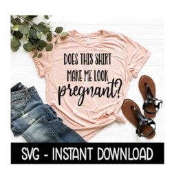 Does This Shirt Make Me Look Pregnant SVG, Tee Shirt SVG Files, Instant Download, Cricut Cut Files, Silhouette Cut Files