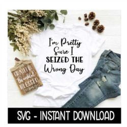 I'm Pretty Sure I Seized The Wrong Day SVG, Tee Shirt SVG Files, Instant Download, Cricut Cut Files, Silhouette Cut File