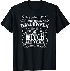 Who Needs Halloween I'm A Witch All Year Halloween T-shirt T-Shirt