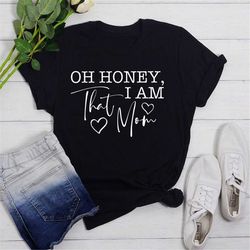 oh honey i am that mom shirt, funny mom shirt, mom life t-shirt, mom shirt, mother's day shirt, mom mode shirt, mom tee,