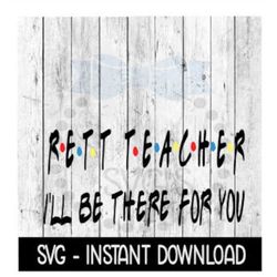 Rett Teacher I'll Be There For You, Funny Wine Quote, SVG, SVG Files Instant Download, Cricut Cut Files, Silhouette Cut