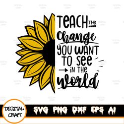 Teach the change you want to see in the world svg, teacher life svg, sun flower svg, png, dxf, eps, ai files t Svg desig