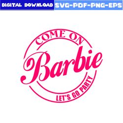 Come on Barbie Let's Go Party Svg, Barbie Svg, Barbie Girl Svg, Girl Svg, Barbie Princess Svg, Cartoon Svg, Png Eps File