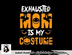 Exhausted Mom Is My Costume Womens Funny Halloween Gift png, sublimation copy