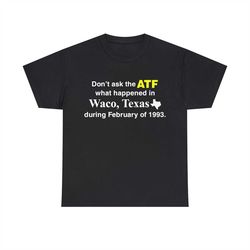 Don't Ask The ATF What Happened In Waco, Texas During February Of 1993 Shirt