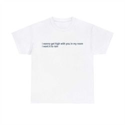 I Wanna Get High With You In My Room I Want It To Rain Tee