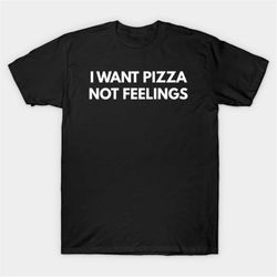 I Want Pizza Not Feelings T-Shirt, Funny Meme Tee