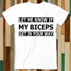 Let Me Know If My Biceps Get In Your Way Funny GYM Quotes T Shirt Adult Unisex Men Women Retro Design Tee Vintage Top A4