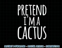 Funny Lazy Easy Halloween PRETEND I M A CACTUS Costume png, sublimation copy